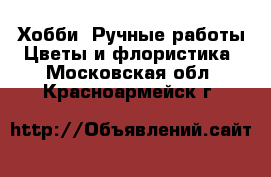 Хобби. Ручные работы Цветы и флористика. Московская обл.,Красноармейск г.